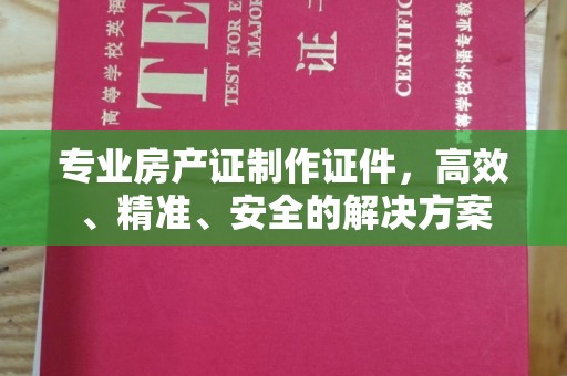 玛纳斯专业房产证制作证件，高效、精准、安全的解决方案